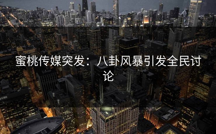 蜜桃传媒突发：八卦风暴引发全民讨论