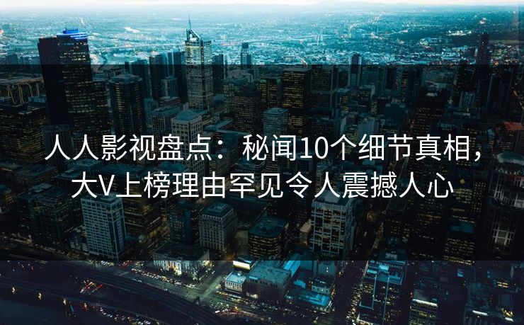人人影视盘点：秘闻10个细节真相，大V上榜理由罕见令人震撼人心
