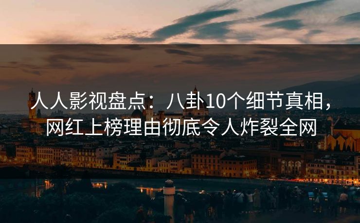 人人影视盘点:八卦10个细节真相,网红上榜理由彻底令人炸裂全网 人人影视盘点:八卦10个细节真相,网红上榜理由彻底令人炸裂全网