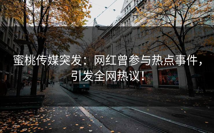 蜜桃传媒突发：网红曾参与热点事件，引发全网热议！