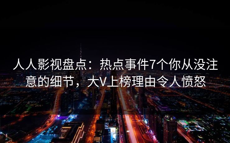 人人影视盘点:热点事件7个你从没注意的细节,大V上榜理由令人愤怒 人人影视盘点:热点事件7个你从没注意的细节,大V上榜理由令人愤怒