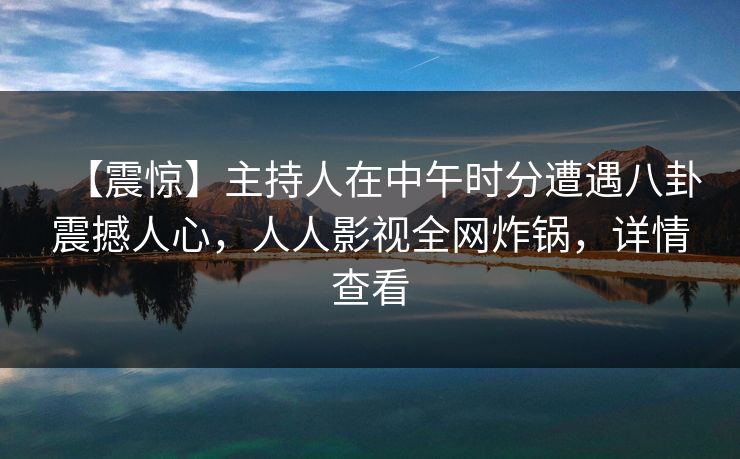 【震惊】主持人在中午时分遭遇八卦震撼人心,人人影视全网炸锅,详情查看 【震惊】主持人在中午时分遭遇八卦震撼人心,人人影视全网炸锅,详情查看