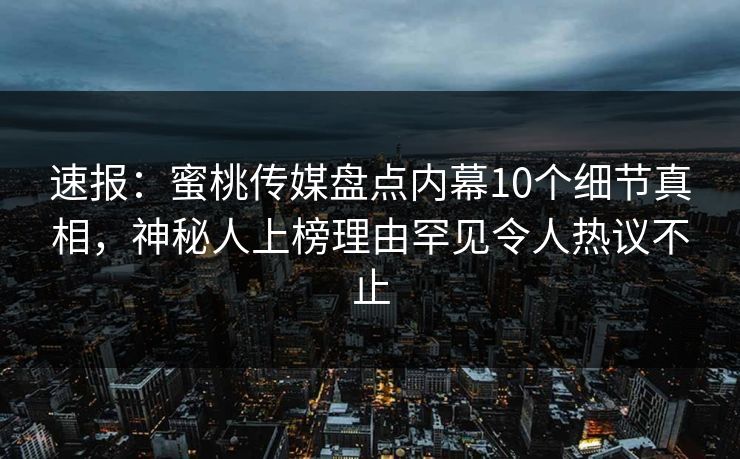 速报:蜜桃传媒盘点内幕10个细节真相,神秘人上榜理由罕见令人热议不止 速报:蜜桃传媒盘点内幕10个细节真相,神秘人上榜理由罕见令人热议不止