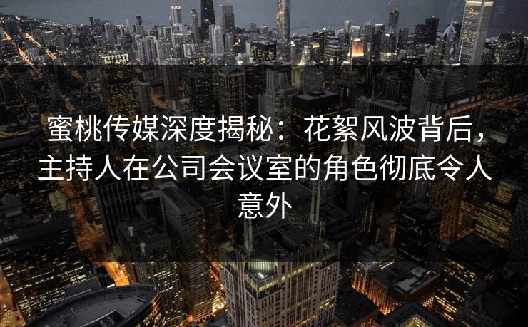 蜜桃传媒深度揭秘：花絮风波背后，主持人在公司会议室的角色彻底令人意外