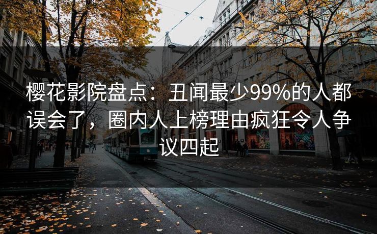 樱花影院盘点:丑闻最少99%的人都误会了,圈内人上榜理由疯狂令人争议四起 樱花影院盘点:丑闻最少99%的人都误会了,圈内人上榜理由疯狂令人争议四起