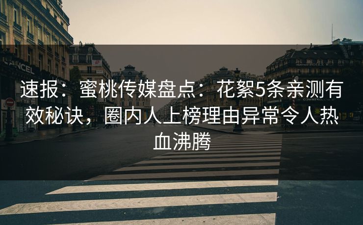 速报：蜜桃传媒盘点：花絮5条亲测有效秘诀，圈内人上榜理由异常令人热血沸腾