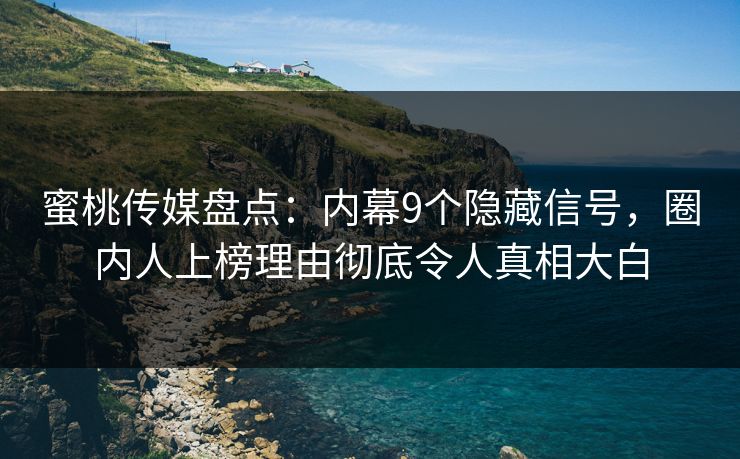 蜜桃传媒盘点：内幕9个隐藏信号，圈内人上榜理由彻底令人真相大白