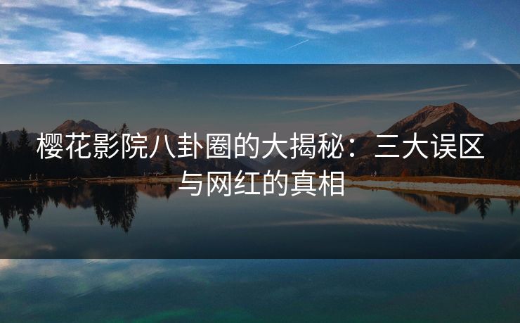 樱花影院八卦圈的大揭秘：三大误区与网红的真相