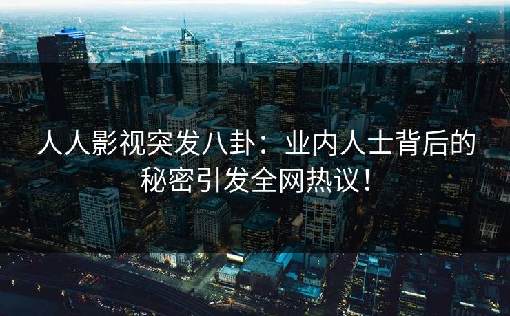 人人影视突发八卦：业内人士背后的秘密引发全网热议！