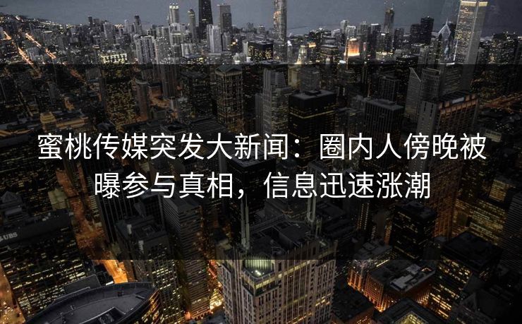 蜜桃传媒突发大新闻:圈内人傍晚被曝参与真相,信息迅速涨潮 蜜桃传媒突发大新闻:圈内人傍晚被曝参与真相,信息迅速涨潮