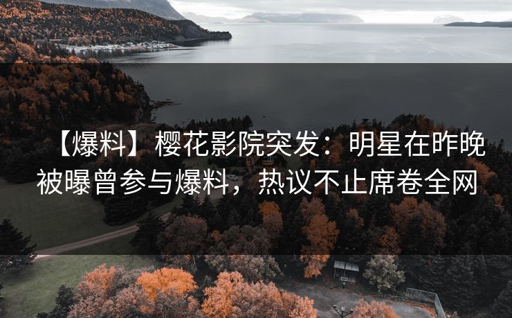 【爆料】樱花影院突发:明星在昨晚被曝曾参与爆料,热议不止席卷全网 【爆料】樱花影院突发:明星在昨晚被曝曾参与爆料,热议不止席卷全网