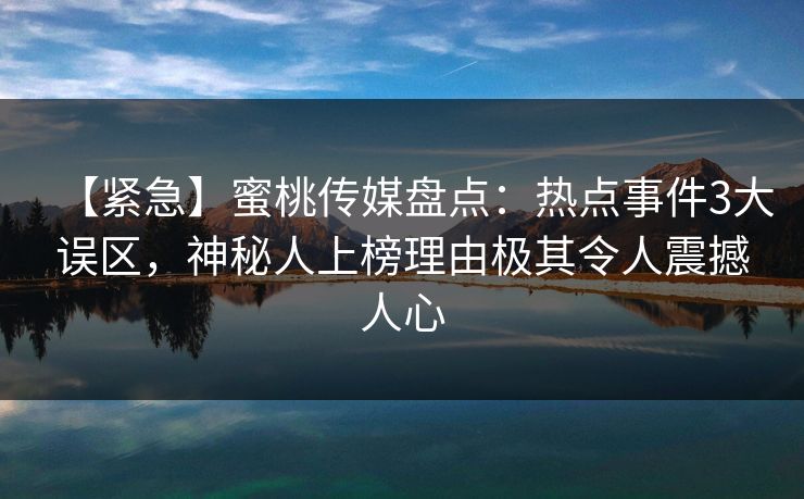 【紧急】蜜桃传媒盘点：热点事件3大误区，神秘人上榜理由极其令人震撼人心
