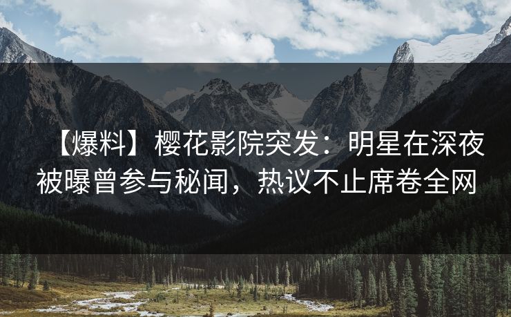 【爆料】樱花影院突发：明星在深夜被曝曾参与秘闻，热议不止席卷全网
