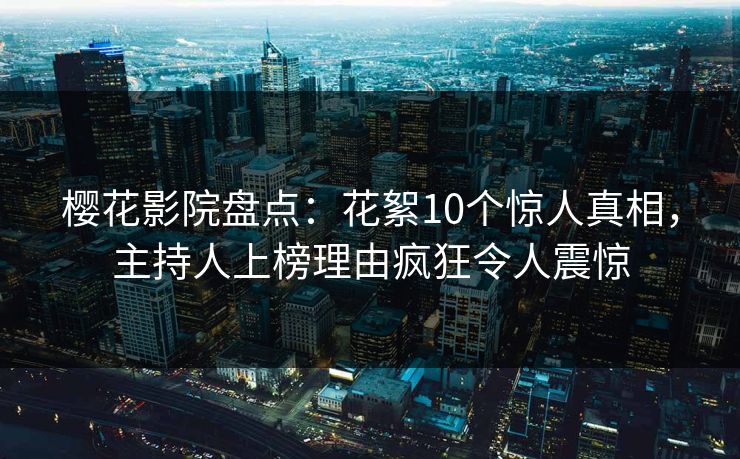 樱花影院盘点:花絮10个惊人真相,主持人上榜理由疯狂令人震惊 樱花影院盘点:花絮10个惊人真相,主持人上榜理由疯狂令人震惊
