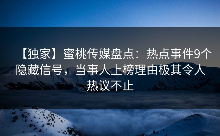 【独家】蜜桃传媒盘点:热点事件9个隐藏信号,当事人上榜理由极其令人热议不止 【独家】蜜桃传媒盘点:热点事件9个隐藏信号,当事人上榜理由极其令人热议不止