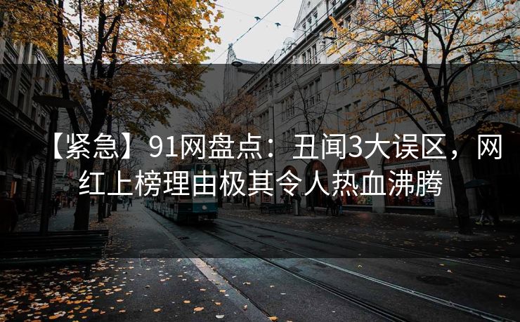 【紧急】91网盘点:丑闻3大误区,网红上榜理由极其令人热血沸腾 【紧急】91网盘点:丑闻3大误区,网红上榜理由极其令人热血沸腾