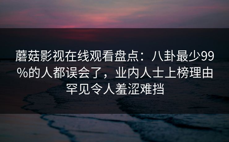 蘑菇影视在线观看盘点:八卦最少99%的人都误会了,业内人士上榜理由罕见令人羞涩难挡 蘑菇影视在线观看盘点:八卦最少99%的人都误会了,业内人士上榜理由罕见令人羞涩难挡