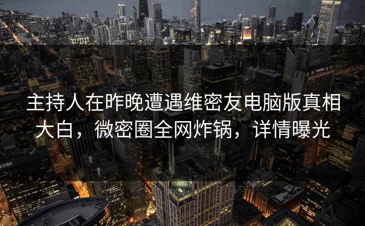 主持人在昨晚遭遇维密友电脑版真相大白，微密圈全网炸锅，详情曝光