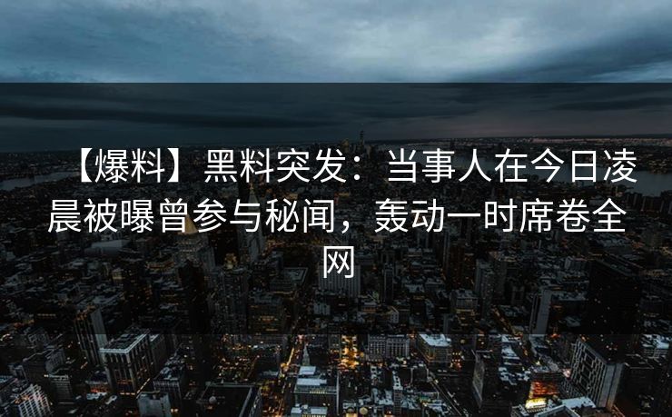 【爆料】黑料突发：当事人在今日凌晨被曝曾参与秘闻，轰动一时席卷全网