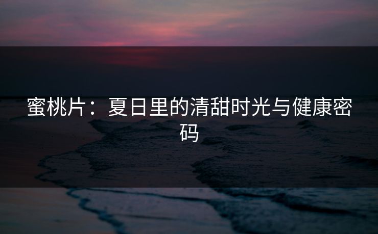 蜜桃片:夏日里的清甜时光与健康密码 蜜桃片:夏日里的清甜时光与健康密码