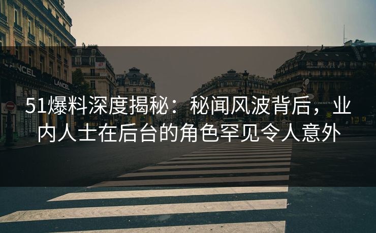 51爆料深度揭秘:秘闻风波背后,业内人士在后台的角色罕见令人意外 51爆料深度揭秘:秘闻风波背后,业内人士在后台的角色罕见令人意外