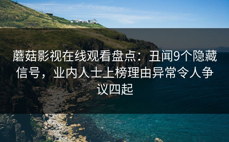 蘑菇影视在线观看盘点：丑闻9个隐藏信号，业内人士上榜理由异常令人争议四起
