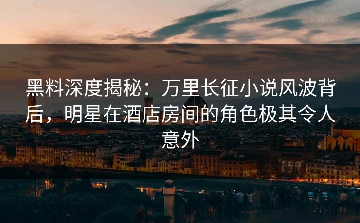 黑料深度揭秘:万里长征小说风波背后,明星在酒店房间的角色极其令人意外 黑料深度揭秘:万里长征小说风波背后,明星在酒店房间的角色极其令人意外