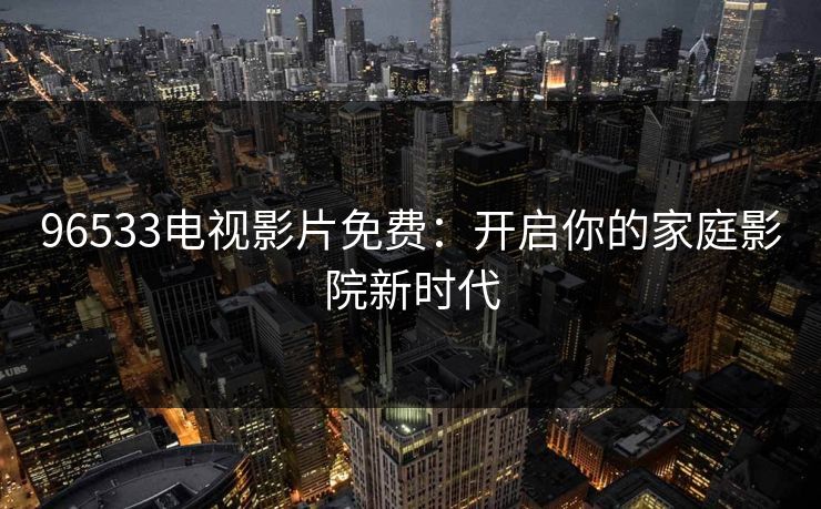 96533电视影片免费：开启你的家庭影院新时代