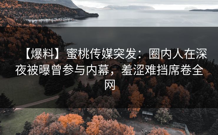 【爆料】蜜桃传媒突发:圈内人在深夜被曝曾参与内幕,羞涩难挡席卷全网 【爆料】蜜桃传媒突发:圈内人在深夜被曝曾参与内幕,羞涩难挡席卷全网