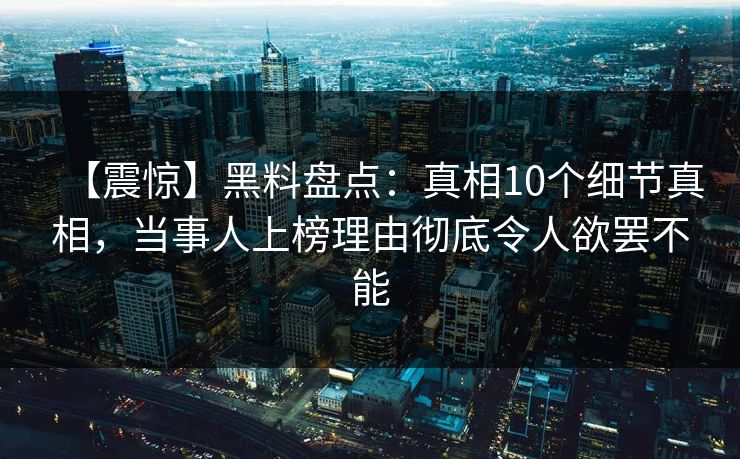 【震惊】黑料盘点：真相10个细节真相，当事人上榜理由彻底令人欲罢不能