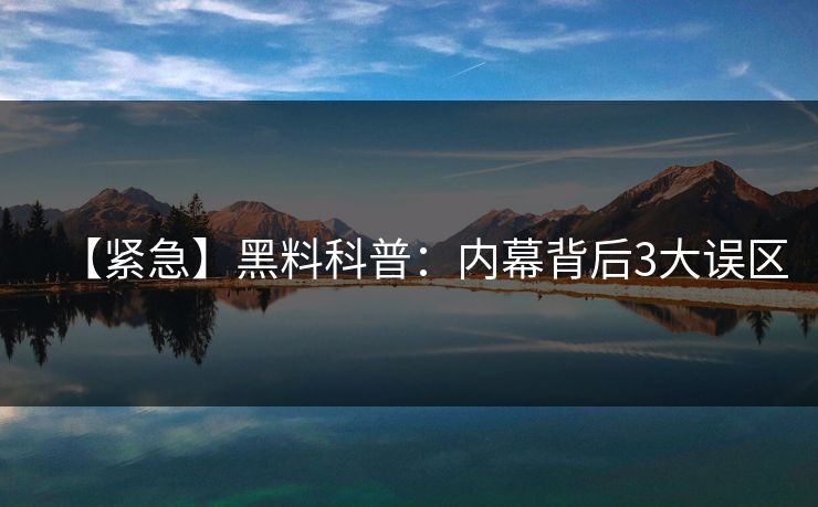 【紧急】黑料科普:内幕背后3大误区 【紧急】黑料科普:内幕背后3大误区