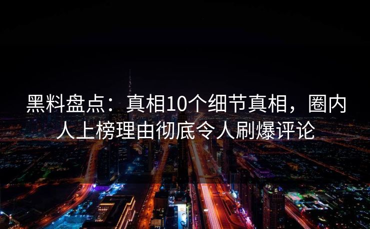 黑料盘点:真相10个细节真相,圈内人上榜理由彻底令人刷爆评论 黑料盘点:真相10个细节真相,圈内人上榜理由彻底令人刷爆评论