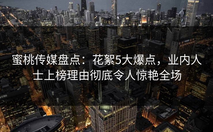 蜜桃传媒盘点：花絮5大爆点，业内人士上榜理由彻底令人惊艳全场