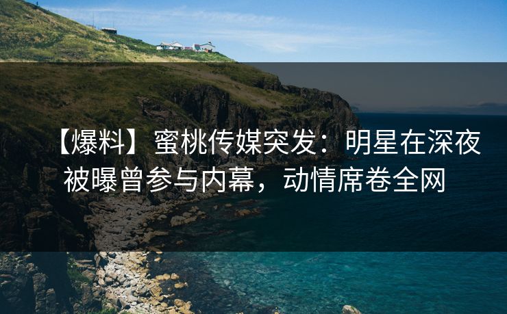【爆料】蜜桃传媒突发:明星在深夜被曝曾参与内幕,动情席卷全网 【爆料】蜜桃传媒突发:明星在深夜被曝曾参与内幕,动情席卷全网