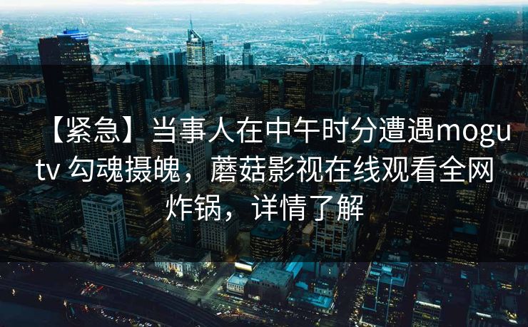 【紧急】当事人在中午时分遭遇mogutv 勾魂摄魄，蘑菇影视在线观看全网炸锅，详情了解