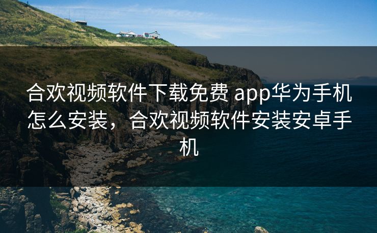 合欢视频软件下载免费 app华为手机怎么安装,合欢视频软件安装安卓手机 合欢视频软件下载免费 app华为手机怎么安装,合欢视频软件安装安卓手机