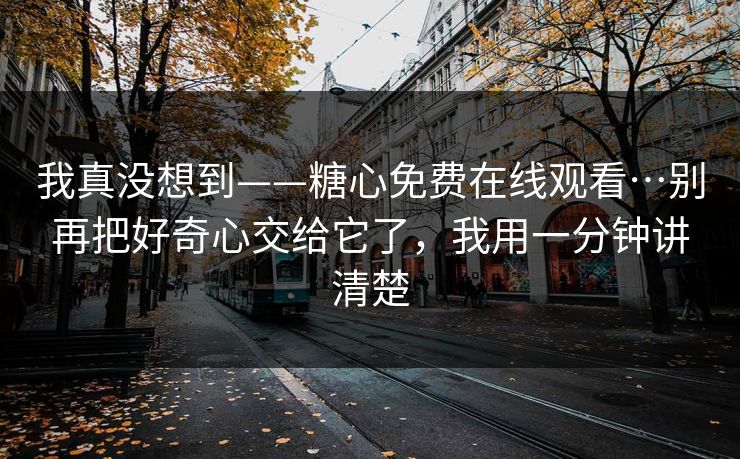 我真没想到——糖心免费在线观看…别再把好奇心交给它了，我用一分钟讲清楚
