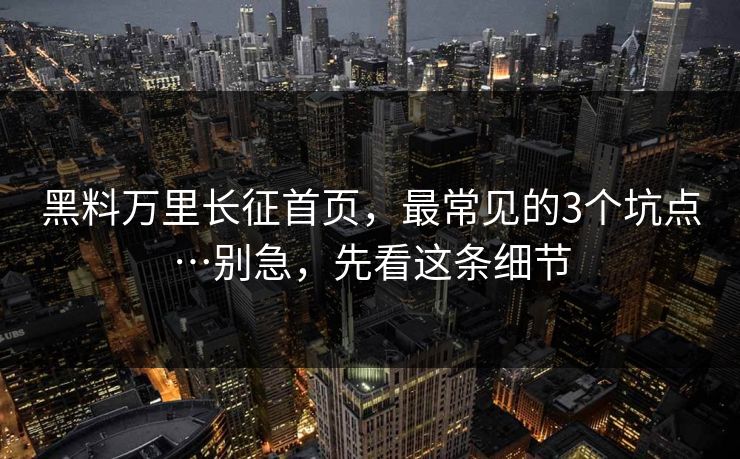黑料万里长征首页,最常见的3个坑点…别急,先看这条细节 黑料万里长征首页,最常见的3个坑点…别急,先看这条细节