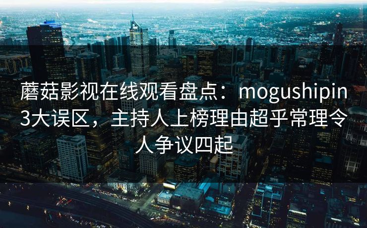 蘑菇影视在线观看盘点：mogushipin3大误区，主持人上榜理由超乎常理令人争议四起