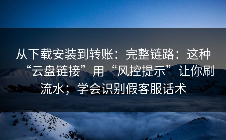 从下载安装到转账:完整链路:这种“云盘链接”用“风控提示”让你刷流水;学会识别假客服话术 从下载安装到转账:完整链路:这种“云盘链接”用“风控提示”让你刷流水;学会识别假客服话术