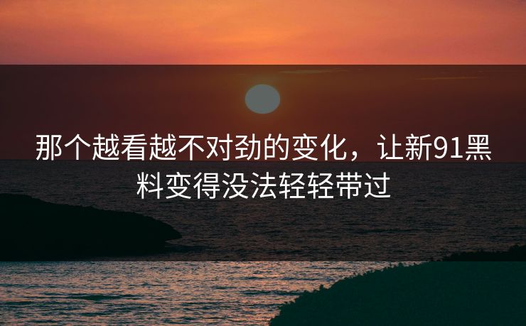 那个越看越不对劲的变化,让新91黑料变得没法轻轻带过 那个越看越不对劲的变化,让新91黑料变得没法轻轻带过