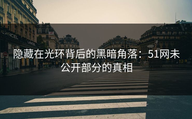隐藏在光环背后的黑暗角落:51网未公开部分的真相 隐藏在光环背后的黑暗角落:51网未公开部分的真相
