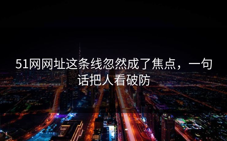 51网网址这条线忽然成了焦点，一句话把人看破防